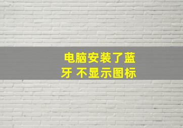 电脑安装了蓝牙 不显示图标